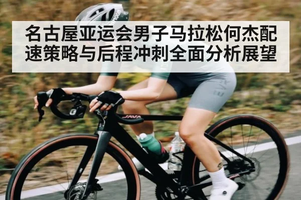 名古屋亚运会男子马拉松何杰配速策略与后程冲刺全面分析展望