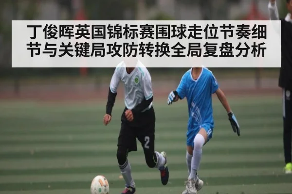 丁俊晖英国锦标赛围球走位节奏细节与关键局攻防转换全局复盘分析
