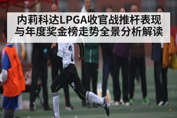 内莉科达LPGA收官战推杆表现与年度奖金榜走势全景分析解读