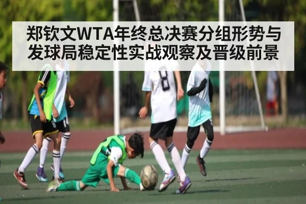 郑钦文WTA年终总决赛分组形势与发球局稳定性实战观察及晋级前景