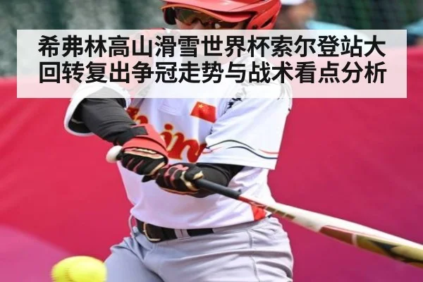 希弗林高山滑雪世界杯索尔登站大回转复出争冠走势与战术看点分析